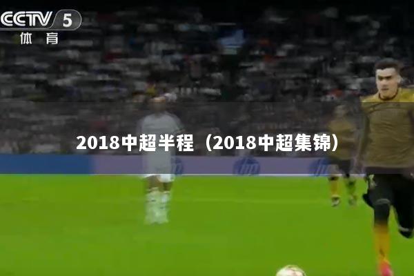 2018中超半程（2018中超集锦）