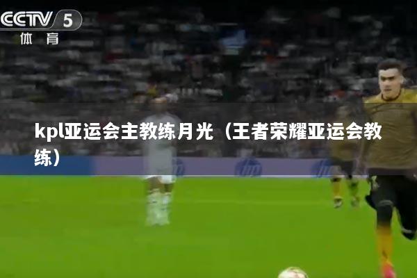 kpl亚运会主教练月光（王者荣耀亚运会教练）