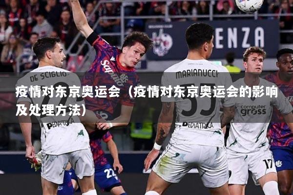 疫情对东京奥运会（疫情对东京奥运会的影响及处理方法）