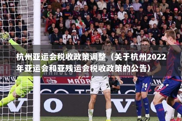 杭州亚运会税收政策调整（关于杭州2022年亚运会和亚残运会税收政策的公告）
