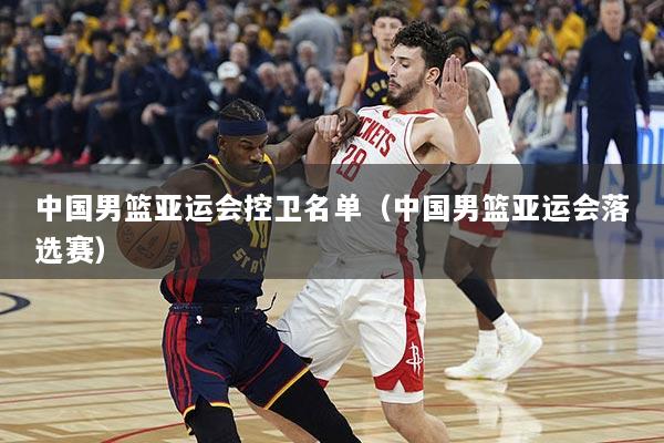 中国男篮亚运会控卫名单（中国男篮亚运会落选赛）
