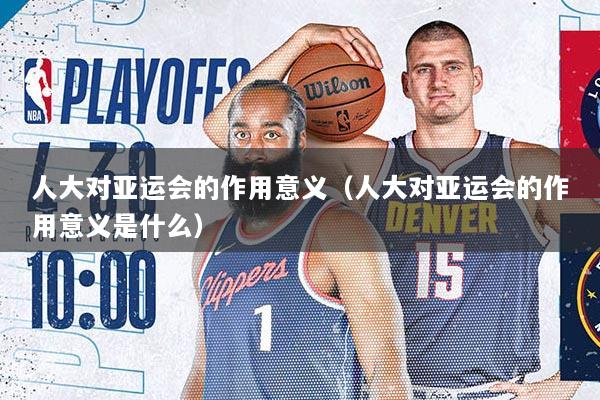 人大对亚运会的作用意义（人大对亚运会的作用意义是什么）