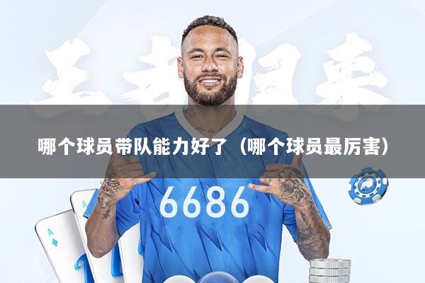 哪个球员带队能力好了（哪个球员最厉害）
