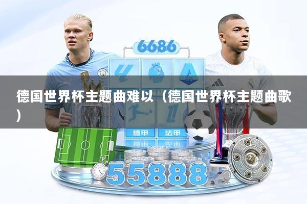 德国世界杯主题曲难以（德国世界杯主题曲歌）