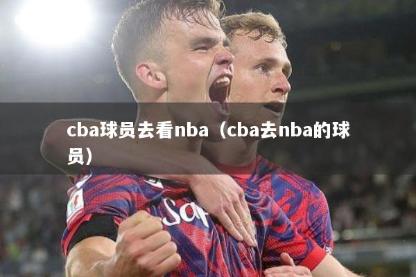cba球员去看nba（cba去nba的球员）