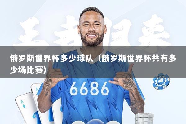 俄罗斯世界杯多少球队（俄罗斯世界杯共有多少场比赛）