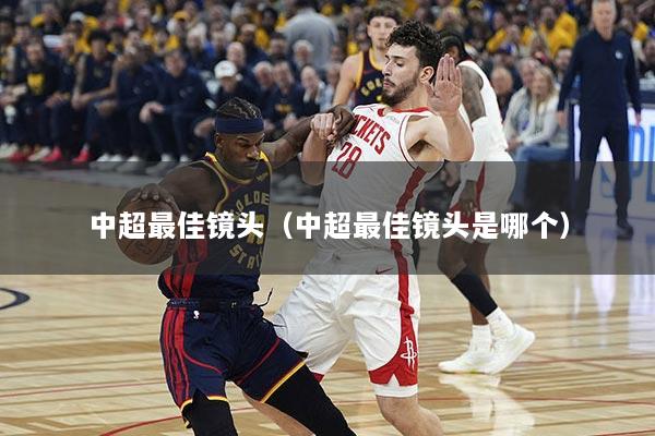 中超最佳镜头（中超最佳镜头是哪个）