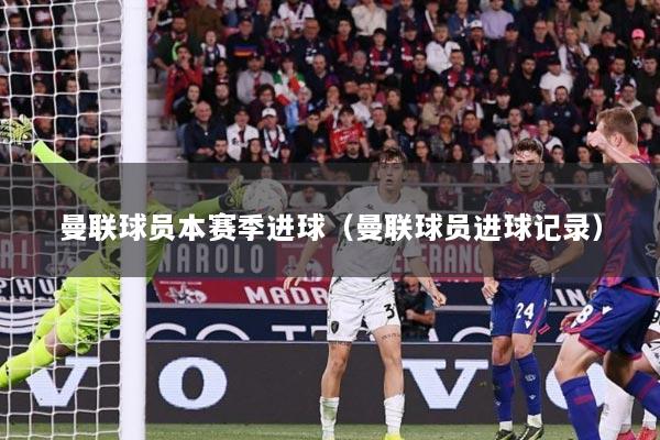 曼联球员本赛季进球（曼联球员进球记录）