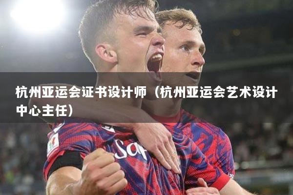 杭州亚运会证书设计师（杭州亚运会艺术设计中心主任）