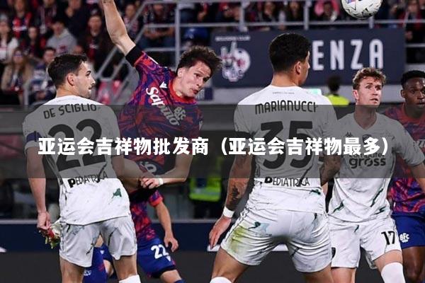 亚运会吉祥物批发商（亚运会吉祥物最多）