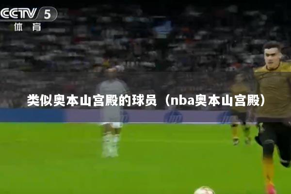 类似奥本山宫殿的球员（nba奥本山宫殿）