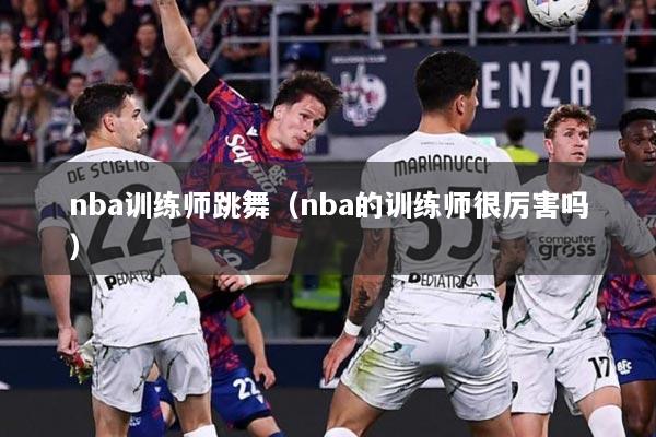nba训练师跳舞（nba的训练师很厉害吗）