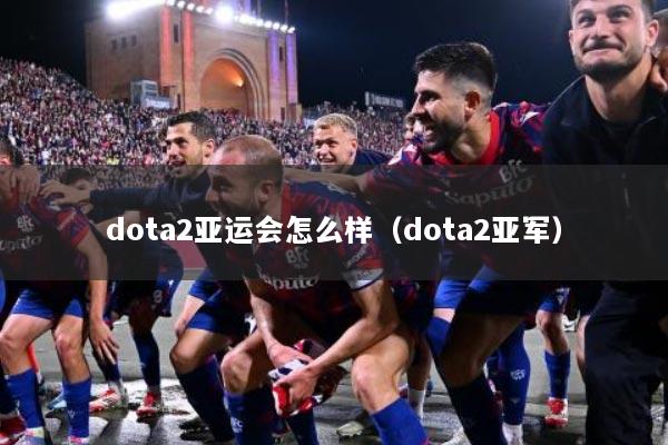 dota2亚运会怎么样（dota2亚军）